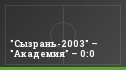 "Сызрань-2003" – "Академия" – 0:0