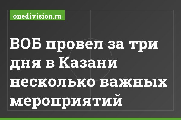 ВОБ провел за три дня в Казани несколько важных мероприятий