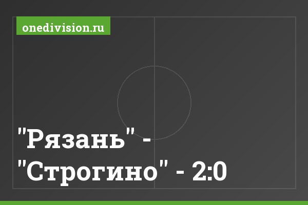 "Рязань" - "Строгино" - 2:0 "Рязань" - "Строгино" - 2:0