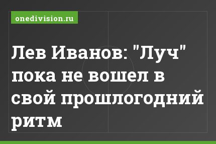 Лев Иванов: "Луч" пока не вошел в свой прошлогодний ритм