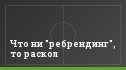 Что ни "ребрендинг", то раскол