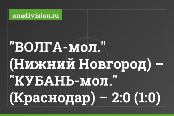 "ВОЛГА-мол." (Нижний Новгород) – "КУБАНЬ-мол." (Краснодар) – 2:0 (1:0)