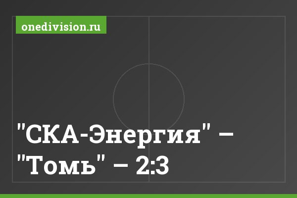 "СКА-Энергия" – "Томь" – 2:3