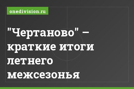 "Чертаново" – краткие итоги летнего межсезонья