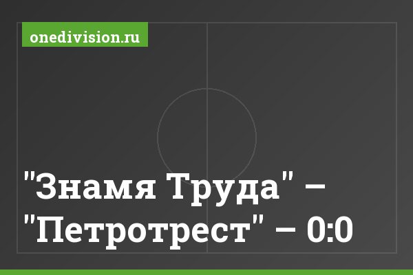 "Знамя Труда" – "Петротрест" – 0:0 "Знамя Труда" – "Петротрест" – 0:0