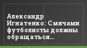 Александр Игнатенко: С мячами футболисты должны обращаться вежливо, но на "ты"