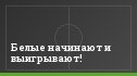 Белые начинают и выигрывают!