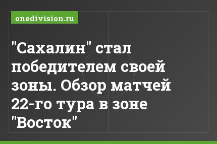 "Сахалин" стал победителем своей зоны. Обзор матчей 22-го тура в зоне "Восток"