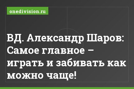 ВД. Александр Шаров: Самое главное – играть и забивать как можно чаще!