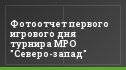 Фотоотчет первого игрового дня турнира МРО "Северо-запад"