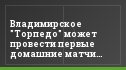 Владимирское "Торпедо" может провести первые домашние матчи первенства в Нижнем Новгороде