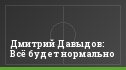 Дмитрий Давыдов: Всё будет нормально