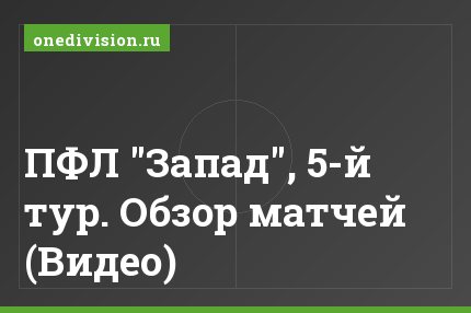 ПФЛ "Запад", 5-й тур. Обзор матчей (Видео)