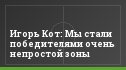 Игорь Кот: Мы стали победителями очень непростой зоны