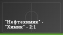 "Нефтехимик" - "Химик" - 2:1