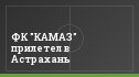 ФК "КАМАЗ" прилетел в Астрахань