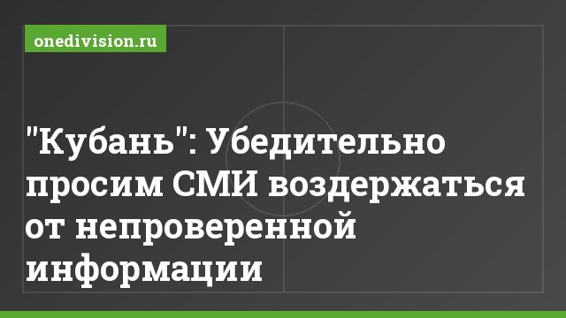 "Кубань": Убедительно просим СМИ воздержаться от непроверенной информации