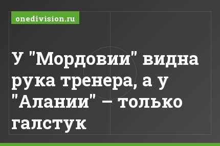 У "Мордовии" видна рука тренера, а у "Алании" – только галстук