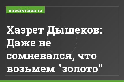 Хазрет Дышеков: Даже не сомневался, что возьмем "золото"