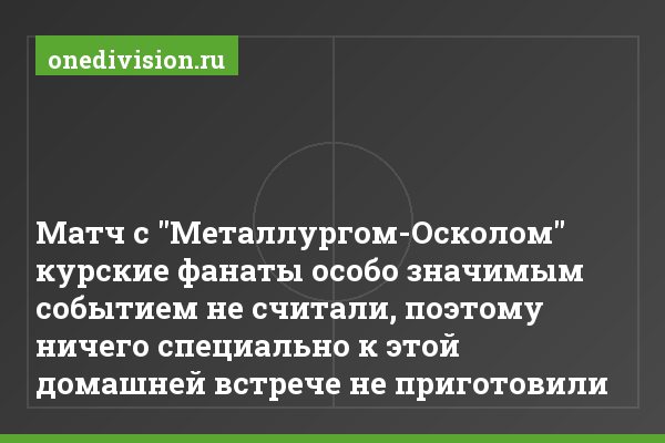 Матч с "Металлургом-Осколом" курские фанаты особо значимым событием не считали, поэтому ничего специально к этой домашней встрече не приготовили