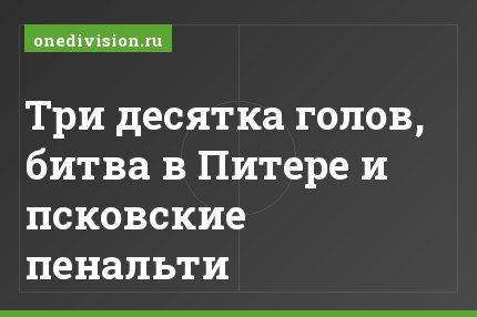 Три десятка голов, битва в Питере и псковские пенальти
