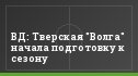ВД: Тверская "Волга" начала подготовку к сезону