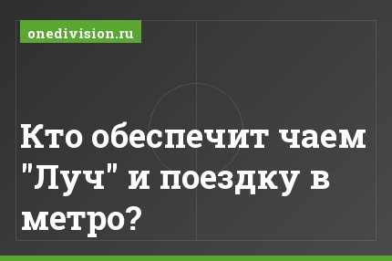 Кто обеспечит чаем "Луч" и поездку в метро?