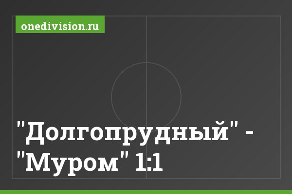 "Долгопрудный" - "Муром" 1:1 "Долгопрудный" - "Муром" 1:1