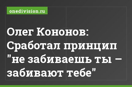 Олег Кононов: Сработал принцип "не забиваешь ты – забивают тебе"