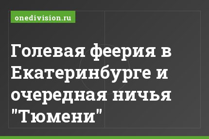 Голевая феерия в Екатеринбурге и очередная ничья "Тюмени"