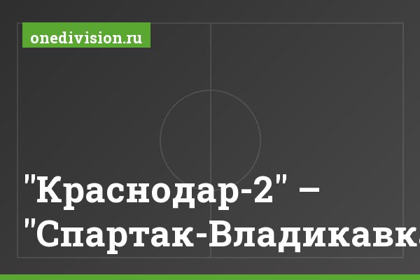 "Краснодар-2" – "Спартак-Владикавказ" "Краснодар-2" – "Спартак-Владикавказ"