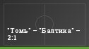 "Томь" – "Балтика" – 2:1