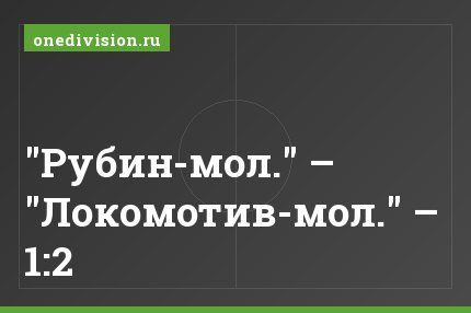 "Рубин-мол." – "Локомотив-мол." – 1:2