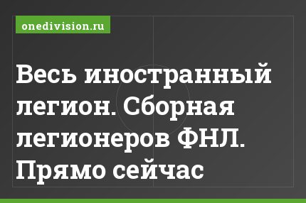 Весь иностранный легион. Сборная легионеров ФНЛ. Прямо сейчас