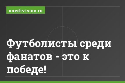 Футболисты среди фанатов - это к победе!