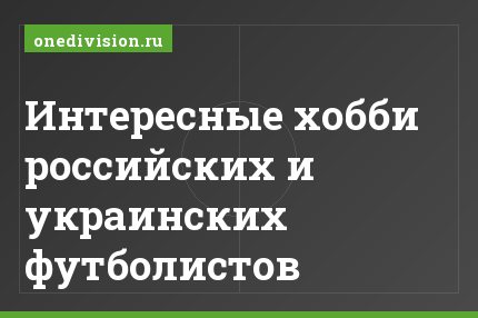 Интересные хобби российских и украинских футболистов
