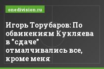 Игорь Торубаров: По обвинениям Кукляева в "сдаче" отмалчивались все, кроме меня