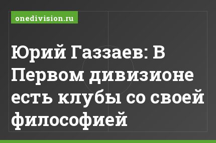 Юрий Газзаев: В Первом дивизионе есть клубы со своей философией