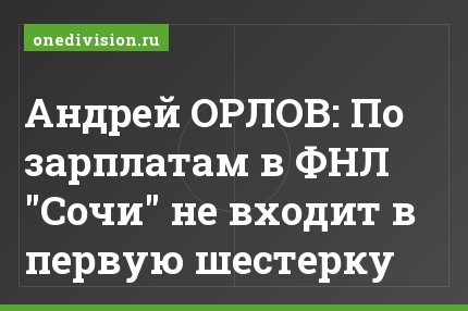 Андрей ОРЛОВ: По зарплатам в ФНЛ "Сочи" не входит в первую шестерку