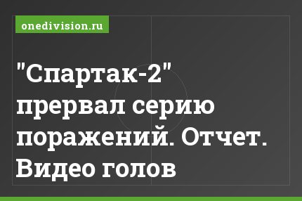 "Спартак-2" прервал серию поражений. Отчет. Видео голов