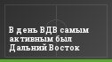 В день ВДВ самым активным был Дальний Восток