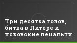 Три десятка голов, битва в Питере и псковские пенальти