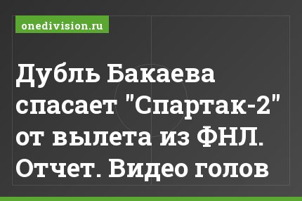Дубль Бакаева спасает "Спартак-2" от вылета из ФНЛ. Отчет. Видео голов