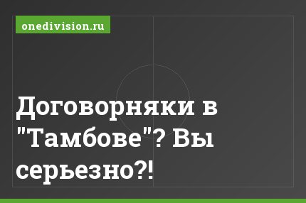 Договорняки в "Тамбове"? Вы серьезно?!
