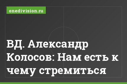 ВД. Александр Колосов: Нам есть к чему стремиться