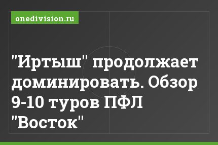 "Иртыш" продолжает доминировать. Обзор 9-10 туров ПФЛ "Восток"