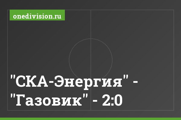 "СКА-Энергия" - "Газовик" - 2:0 "СКА-Энергия" - "Газовик" - 2:0