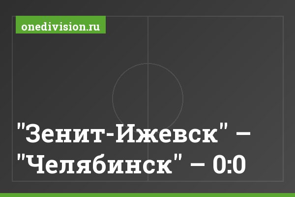 "Зенит-Ижевск" – "Челябинск" – 0:0 "Зенит-Ижевск" – "Челябинск" – 0:0