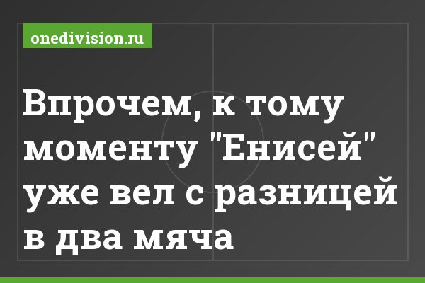 Впрочем, к тому моменту "Енисей" уже вел с разницей в два мяча