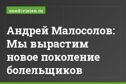 Андрей Малосолов: Мы вырастим новое поколение болельщиков